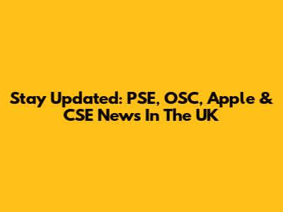 Stay Updated: PSE, OSC, Apple & CSE News In The UK