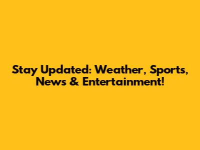 Stay Updated: Weather, Sports, News & Entertainment!