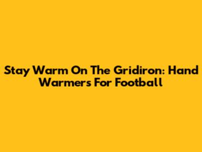 Stay Warm On The Gridiron: Hand Warmers For Football