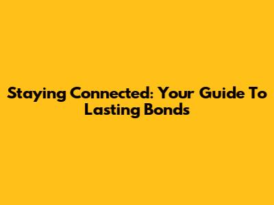 Staying Connected: Your Guide To Lasting Bonds