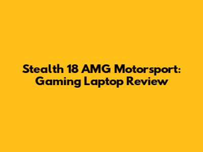 Stealth 18 AMG Motorsport: Gaming Laptop Review