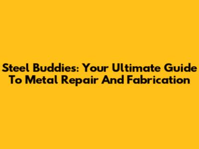 Steel Buddies: Your Ultimate Guide To Metal Repair And Fabrication