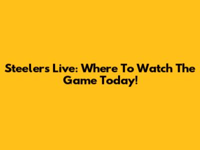 Steelers Live: Where To Watch The Game Today!