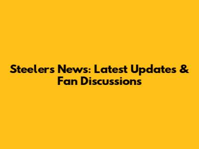 Steelers News: Latest Updates & Fan Discussions