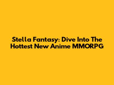 Stella Fantasy: Dive Into The Hottest New Anime MMORPG