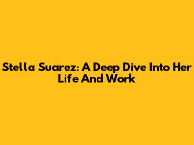 Stella Suarez: A Deep Dive Into Her Life And Work