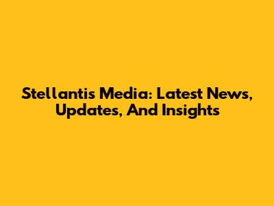 Stellantis Media: Latest News, Updates, And Insights