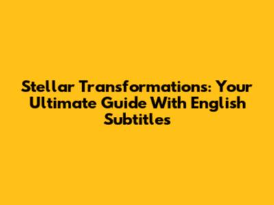 Stellar Transformations: Your Ultimate Guide With English Subtitles