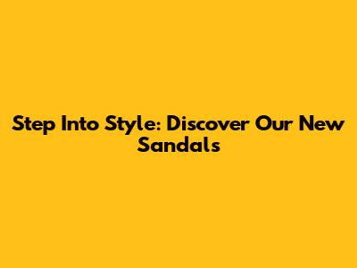 Step Into Style: Discover Our New Sandals