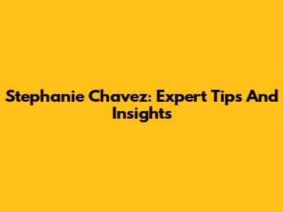 Stephanie Chavez: Expert Tips And Insights