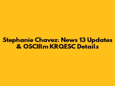 Stephanie Chavez: News 13 Updates & OSCIIlm KRQESC Details