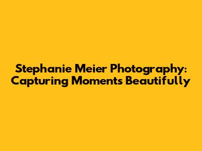 Stephanie Meier Photography: Capturing Moments Beautifully