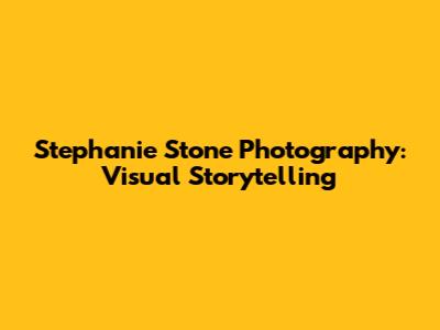 Stephanie Stone Photography: Visual Storytelling