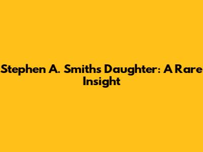 Stephen A. Smith's Daughter: A Rare Insight