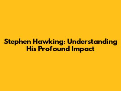Stephen Hawking: Understanding His Profound Impact
