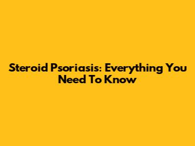 Steroid Psoriasis: Everything You Need To Know