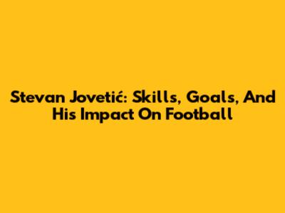 Stevan Jovetić: Skills, Goals, And His Impact On Football