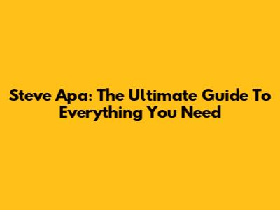 Steve Apa: The Ultimate Guide To Everything You Need