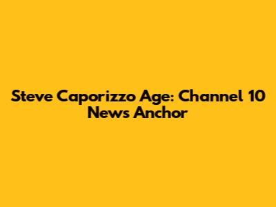 Steve Caporizzo Age: Channel 10 News Anchor