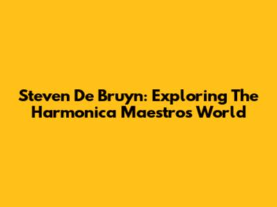 Steven De Bruyn: Exploring The Harmonica Maestro's World