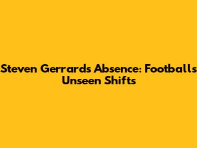 Steven Gerrard's Absence: Football's Unseen Shifts