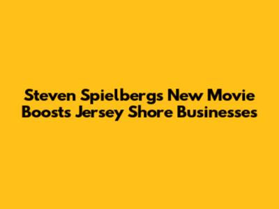 Steven Spielberg's New Movie Boosts Jersey Shore Businesses