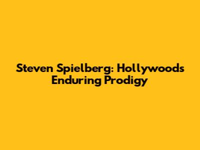 Steven Spielberg: Hollywood's Enduring Prodigy