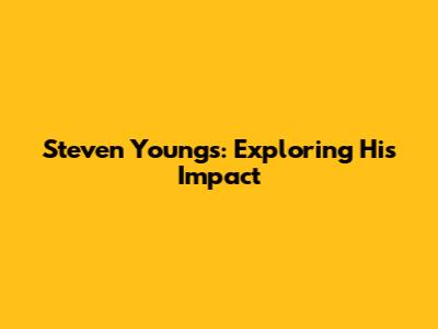 Steven Youngs: Exploring His Impact