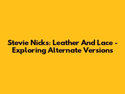Stevie Nicks: Leather And Lace - Exploring Alternate Versions