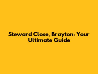 Steward Close, Brayton: Your Ultimate Guide