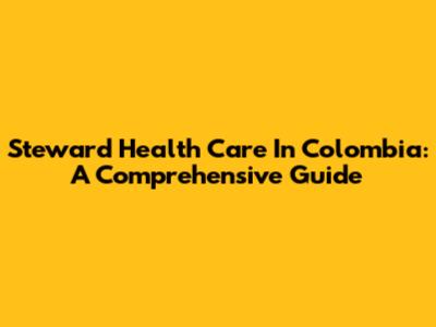Steward Health Care In Colombia: A Comprehensive Guide