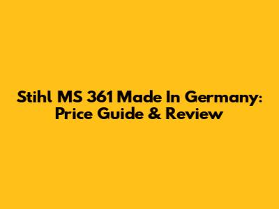 Stihl MS 361 Made In Germany: Price Guide & Review