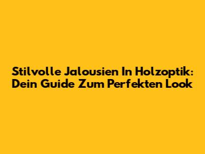 Stilvolle Jalousien In Holzoptik: Dein Guide Zum Perfekten Look