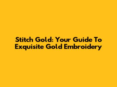Stitch Gold: Your Guide To Exquisite Gold Embroidery