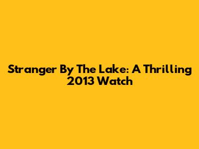Stranger By The Lake: A Thrilling 2013 Watch