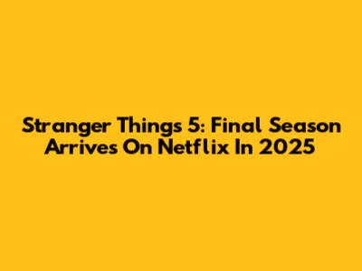 Stranger Things 5: Final Season Arrives On Netflix In 2025