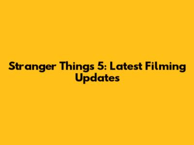 Stranger Things 5: Latest Filming Updates