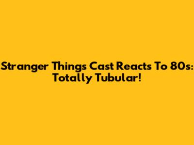 Stranger Things Cast Reacts To 80s: Totally Tubular!