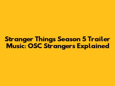 Stranger Things Season 5 Trailer Music: OSC Strangers Explained