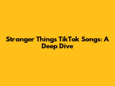 Stranger Things TikTok Songs: A Deep Dive