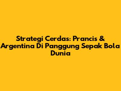 Strategi Cerdas: Prancis & Argentina Di Panggung Sepak Bola Dunia