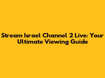 Stream Israel Channel 2 Live: Your Ultimate Viewing Guide