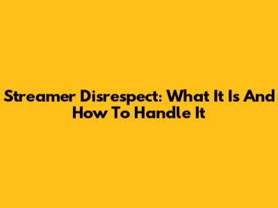 Streamer Disrespect: What It Is And How To Handle It