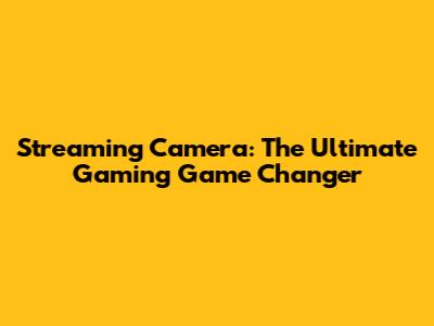 Streaming Camera: The Ultimate Gaming Game Changer