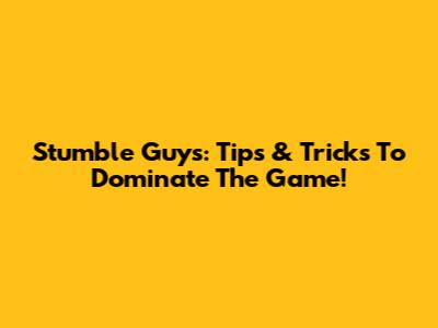 Stumble Guys: Tips & Tricks To Dominate The Game!