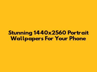 Stunning 1440x2560 Portrait Wallpapers For Your Phone