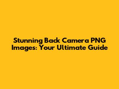 Stunning Back Camera PNG Images: Your Ultimate Guide