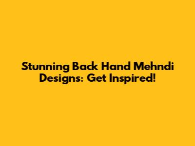 Stunning Back Hand Mehndi Designs: Get Inspired!