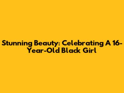Stunning Beauty: Celebrating A 16-Year-Old Black Girl