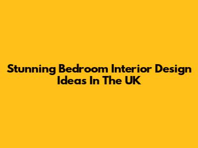 Stunning Bedroom Interior Design Ideas In The UK